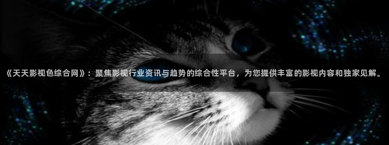 久久电影院电影：《天天影视色综合网》：聚焦影视行业资讯与趋势的综合性平台，为您提供丰富的影视内容和独家见解。